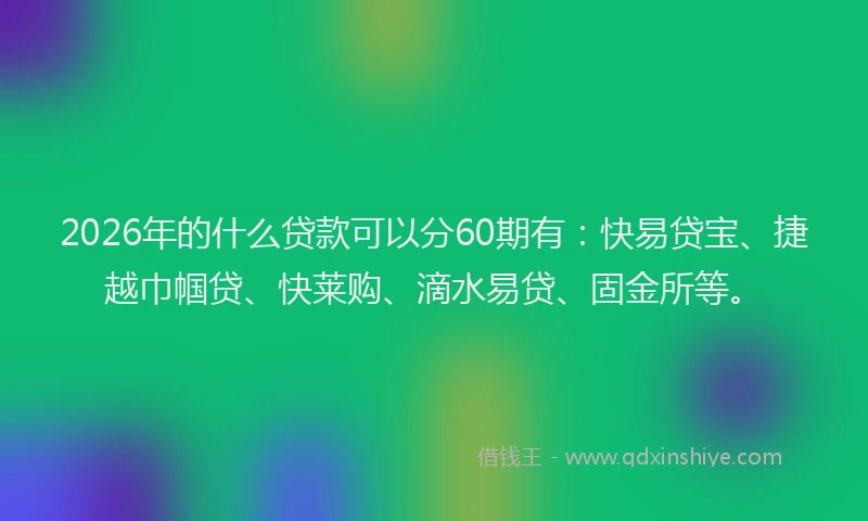 2026年的什么贷款可以分60期有：快易贷宝、捷越巾帼贷、快莱购、滴水易贷、固金所等。
