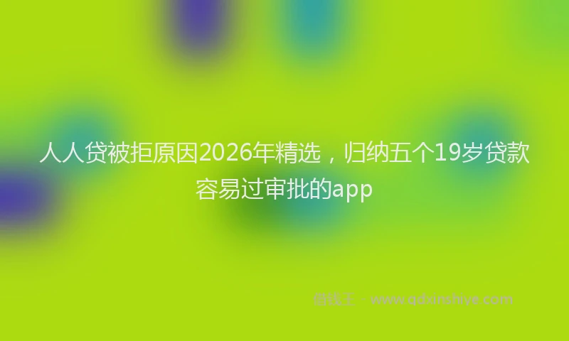 人人贷被拒原因2026年精选，归纳五个19岁贷款容易过审批的app