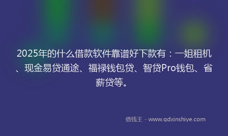 2025年的什么借款软件靠谱好下款有:一姐租机、现金易贷通途、福禄钱包贷、智贷Pro钱包、省薪贷等。