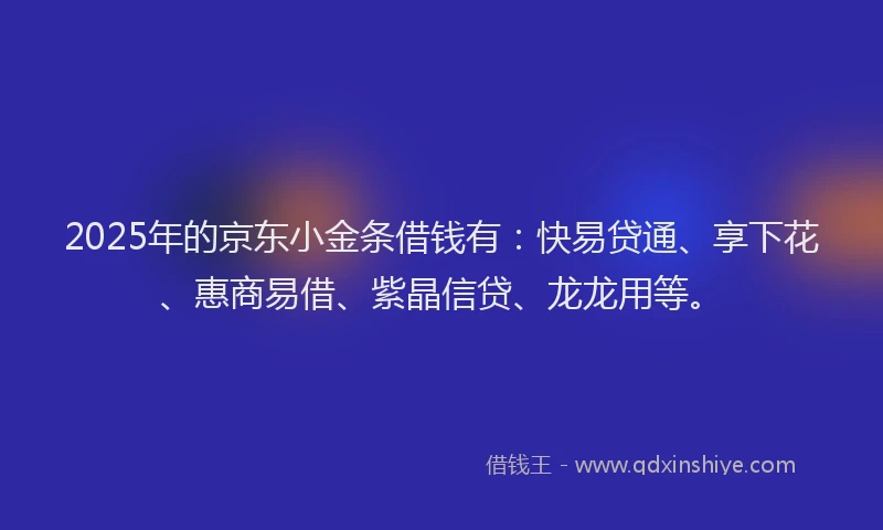 2025年的京东小金条借钱有：快易贷通、享下花、惠商易借、紫晶信贷、龙龙用等。
