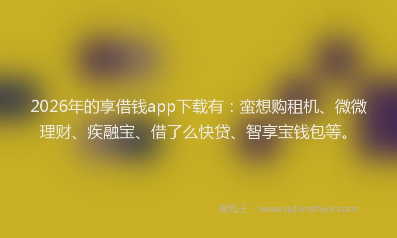 2026年的享借钱app下载有：蛮想购租机、微微理财、疾融宝、借了么快贷、智享宝钱包等。