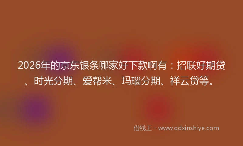 2026年的京东银条哪家好下款啊有:招联好期贷、时光分期、爱帮米、玛瑙分期、祥云贷等。