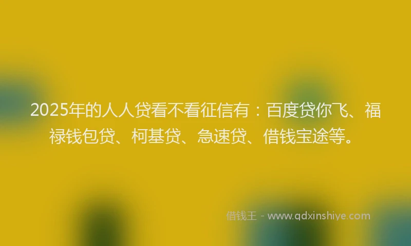 2025年的人人贷看不看征信有:百度贷你飞、福禄钱包贷、柯基贷、急速贷、借钱宝途等。