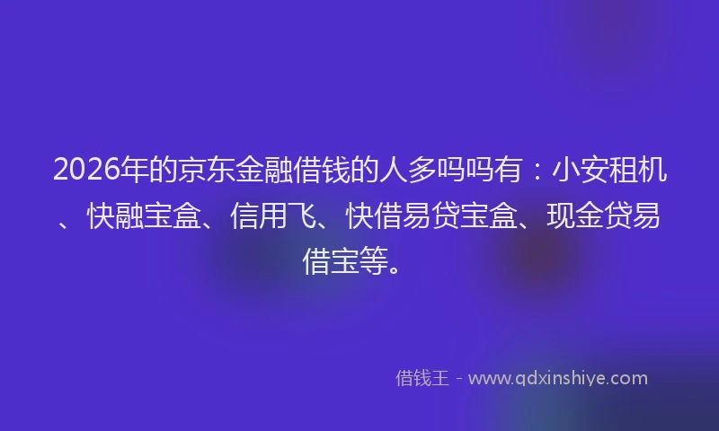 2026年的京东金融借钱的人多吗吗有:小安租机、快融宝盒、信用飞、快借易贷宝盒、现金贷易借宝等。