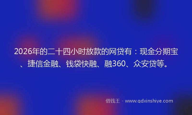 2026年的二十四小时放款的网贷有：现金分期宝、捷信金融、钱袋快融、融360、众安贷等。