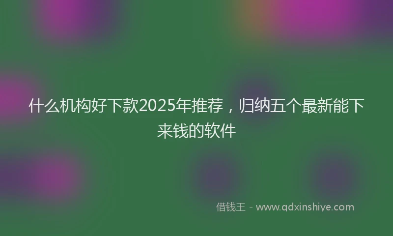 什么机构好下款2025年推荐，归纳五个最新能下来钱的软件