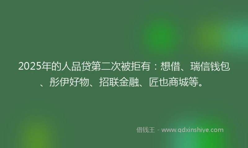 2025年的人品贷第二次被拒有：想借、瑞信钱包、彤伊好物、招联金融、匠也商城等。