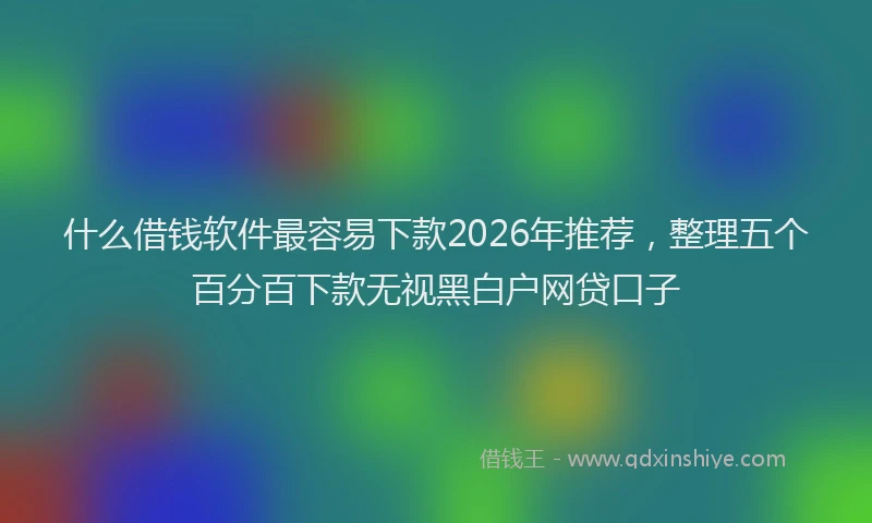 什么借钱软件最容易下款2026年推荐，整理五个百分百下款无视黑白户网贷口子