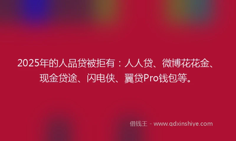 2025年的人品贷被拒有：人人贷、微博花花金、现金贷途、闪电侠、翼贷Pro钱包等。