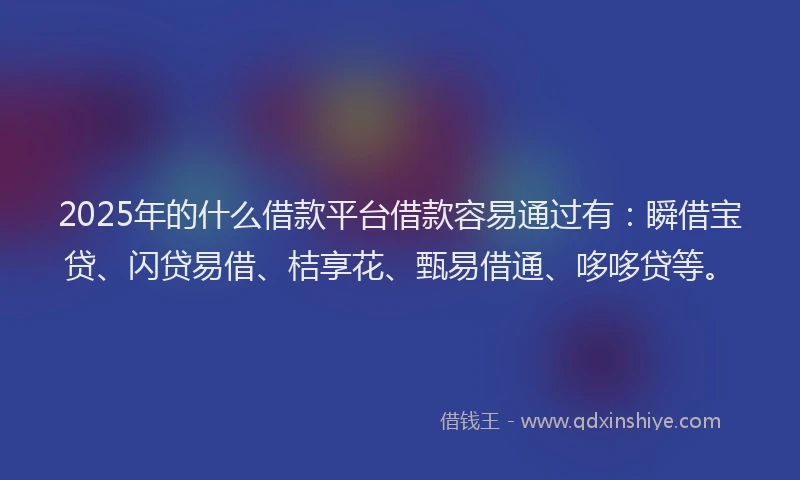 2025年的什么借款平台借款容易通过有：瞬借宝贷、闪贷易借、桔享花、甄易借通、哆哆贷等。