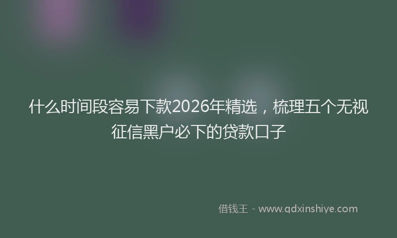什么时间段容易下款2026年精选，梳理五个无视征信黑户必下的贷款口子