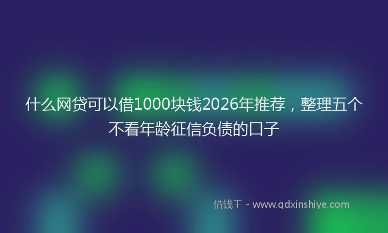 什么网贷可以借1000块钱2026年推荐，整理五个不看年龄征信负债的口子