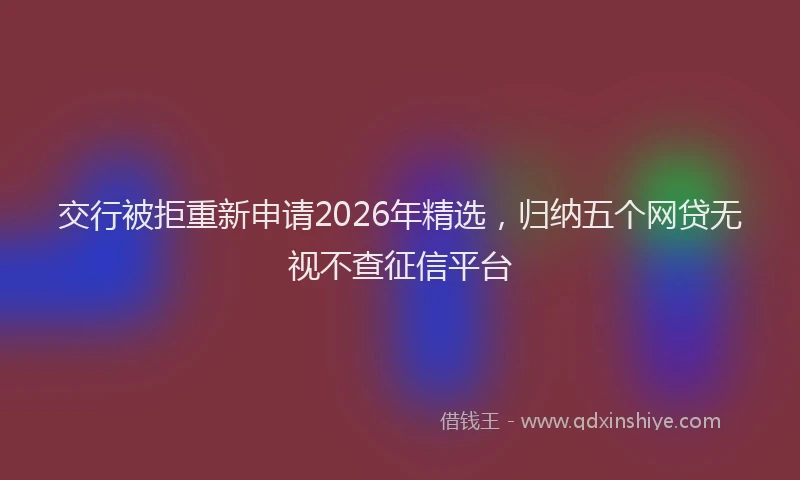 交行被拒重新申请2026年精选，归纳五个网贷无视不查征信平台