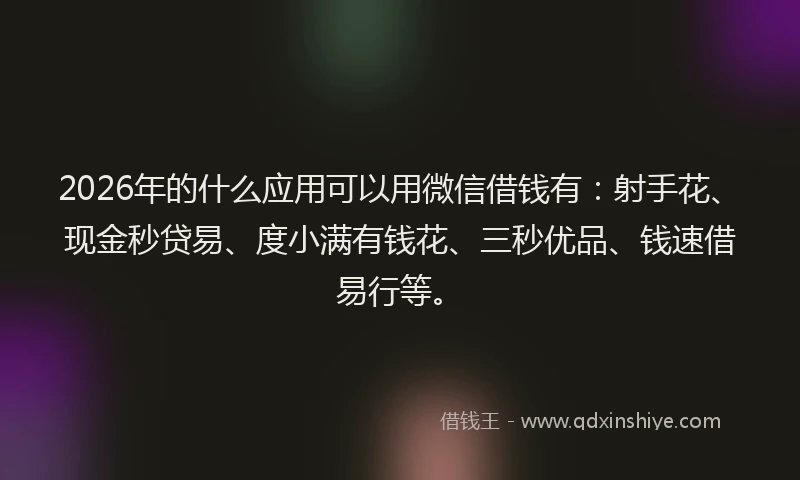 2026年的什么应用可以用微信借钱有:射手花、现金秒贷易、度小满有钱花、三秒优品、钱速借易行等。