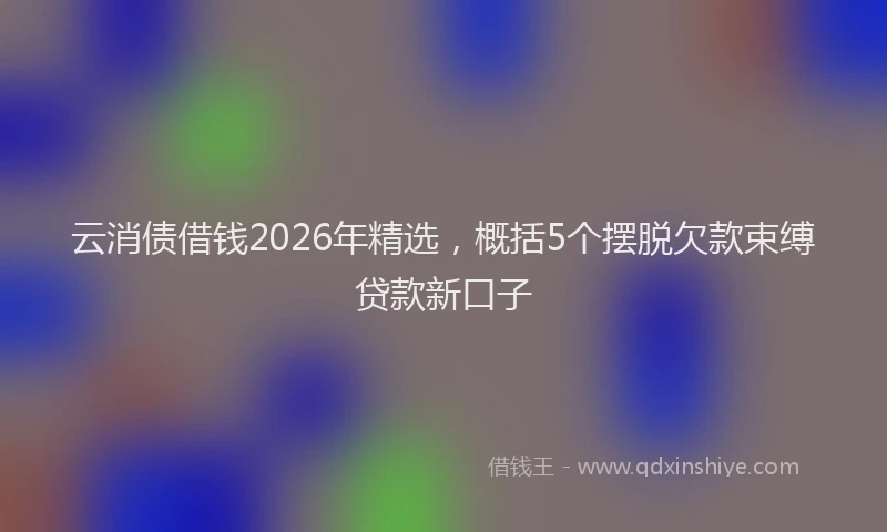 云消债借钱2026年精选，概括5个摆脱欠款束缚贷款新口子