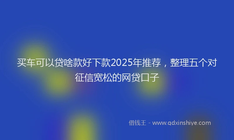 买车可以贷啥款好下款2025年推荐，整理五个对征信宽松的网贷口子