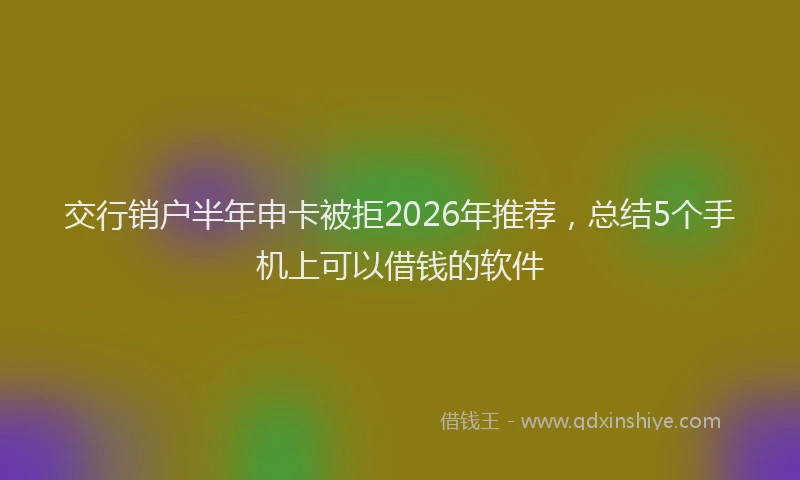 交行销户半年申卡被拒2026年推荐,总结5个手机上可以借钱的软件
