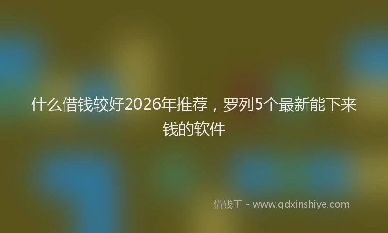 什么借钱较好2026年推荐，罗列5个最新能下来钱的软件
