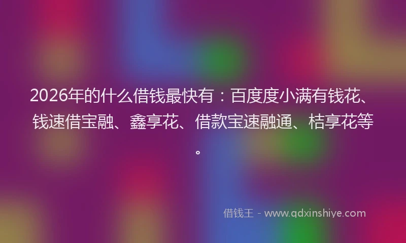 2026年的什么借钱最快有：百度度小满有钱花、钱速借宝融、鑫享花、借款宝速融通、桔享花等。