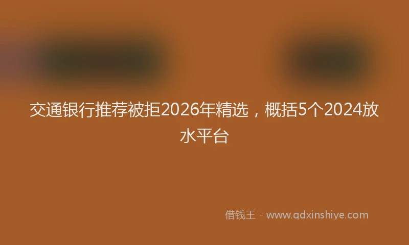 交通银行推荐被拒2026年精选，概括5个2024放水平台