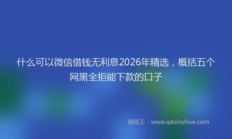 什么可以微信借钱无利息2026年精选，概括五个网黑全拒能下款的口子