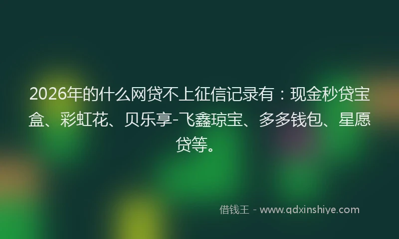 2026年的什么网贷不上征信记录有:现金秒贷宝盒、彩虹花、贝乐享-飞鑫琼宝、多多钱包、星愿贷等。
