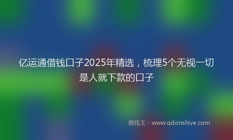 亿运通借钱口子2025年精选，梳理5个无视一切是人就下款的口子