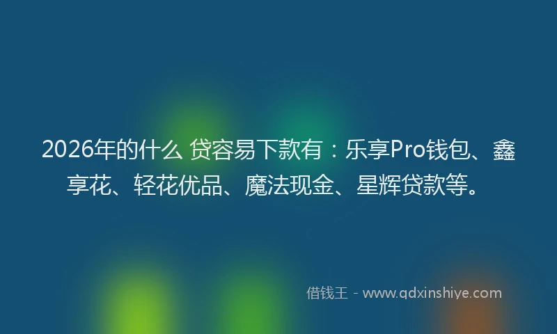 2026年的什么 贷容易下款有：乐享Pro钱包、鑫享花、轻花优品、魔法现金、星辉贷款等。