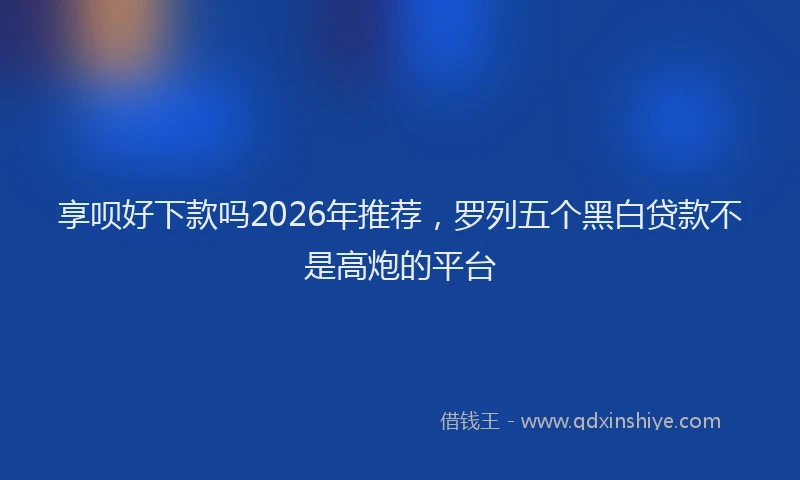 享呗好下款吗2026年推荐，罗列五个黑白贷款不是高炮的平台