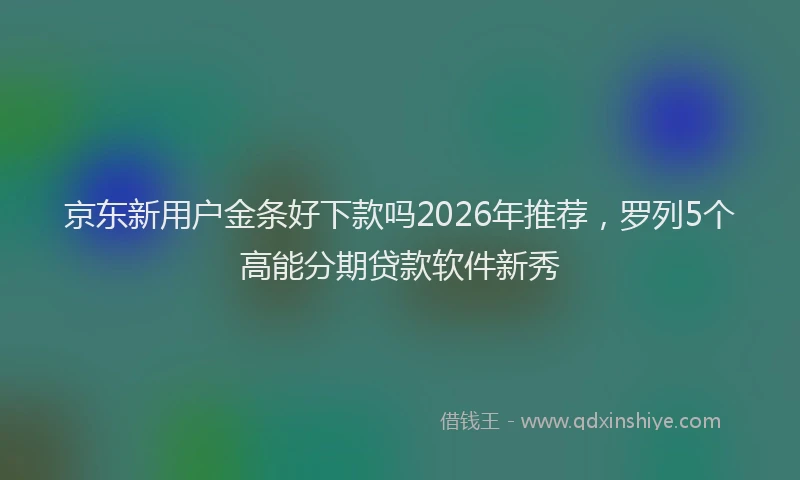 京东新用户金条好下款吗2026年推荐，罗列5个高能分期贷款软件新秀