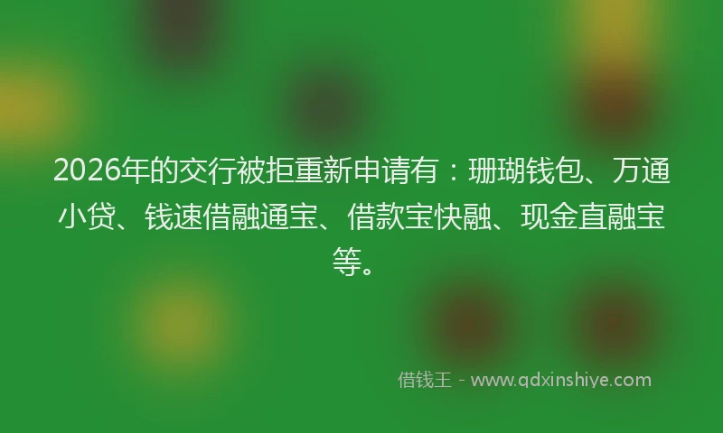 2026年的交行被拒重新申请有：珊瑚钱包、万通小贷、钱速借融通宝、借款宝快融、现金直融宝等。