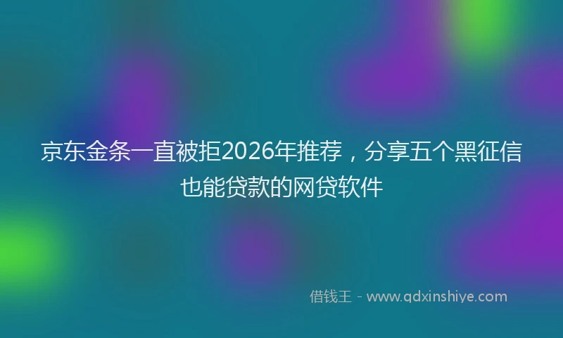 京东金条一直被拒2026年推荐，分享五个黑征信也能贷款的网贷软件