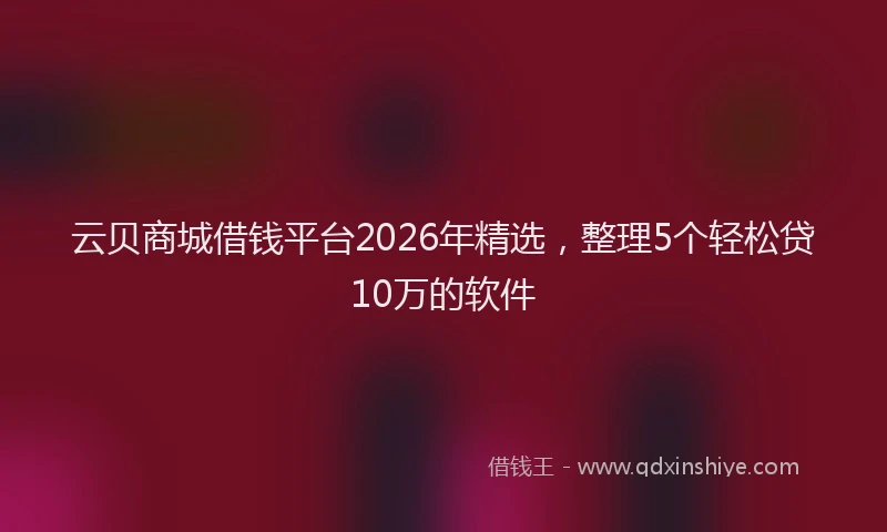 云贝商城借钱平台2026年精选，整理5个轻松贷10万的软件