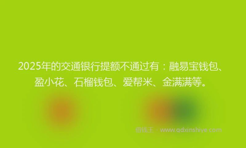 2025年的交通银行提额不通过有：融易宝钱包、盈小花、石榴钱包、爱帮米、金满满等。