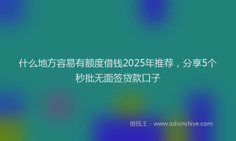 什么地方容易有额度借钱2025年推荐，分享5个秒批无面签贷款口子
