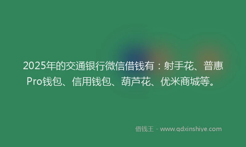 2025年的交通银行微信借钱有：射手花、普惠Pro钱包、信用钱包、葫芦花、优米商城等。