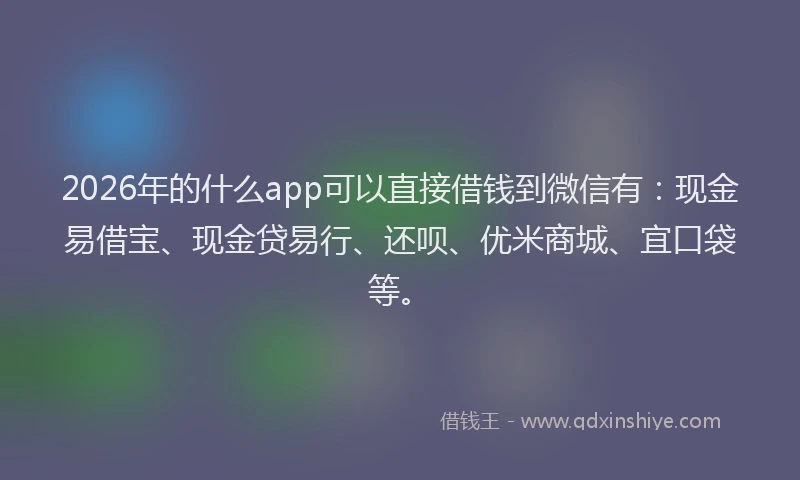 2026年的什么app可以直接借钱到微信有：现金易借宝、现金贷易行、还呗、优米商城、宜口袋等。