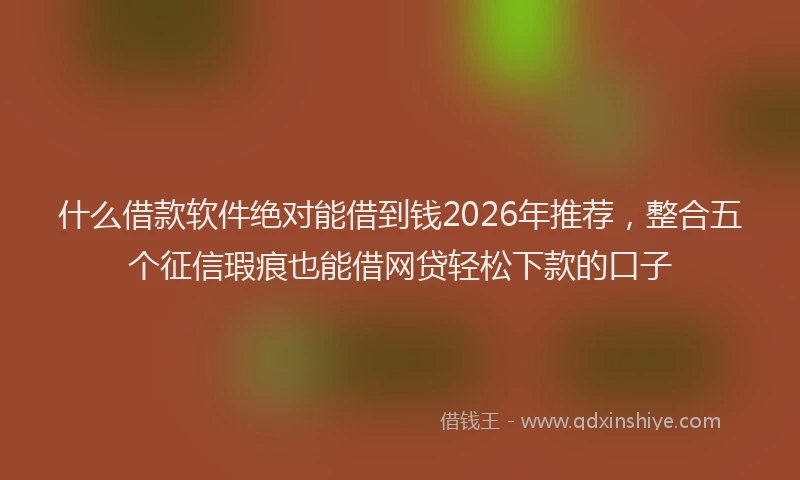 什么借款软件绝对能借到钱2026年推荐，整合五个征信瑕疵也能借网贷轻松下款的口子
