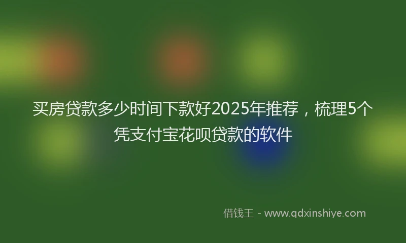 买房贷款多少时间下款好2025年推荐，梳理5个凭支付宝花呗贷款的软件