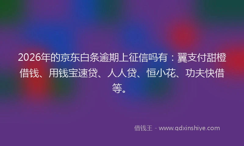 2026年的京东白条逾期上征信吗有：翼支付甜橙借钱、用钱宝速贷、人人贷、恒小花、功夫快借等。