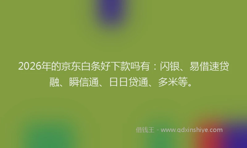 2026年的京东白条好下款吗有：闪银、易借速贷融、瞬信通、日日贷通、多米等。