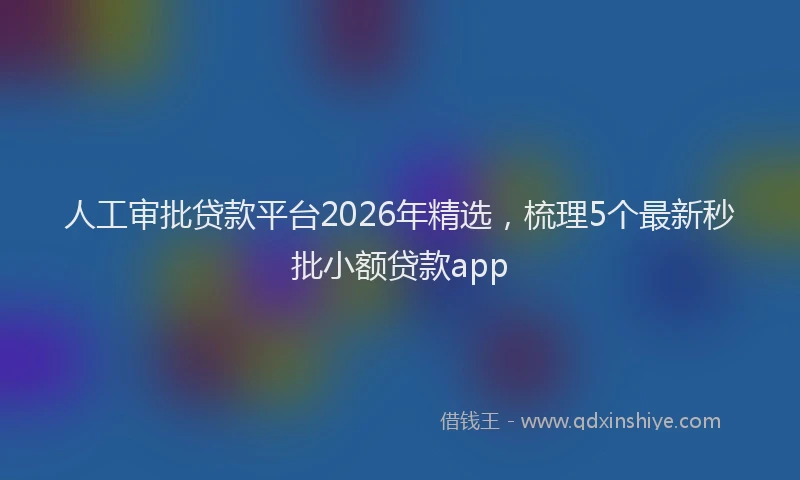 人工审批贷款平台2026年精选，梳理5个最新秒批小额贷款app