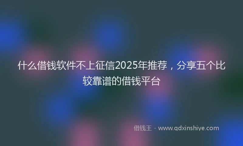 什么借钱软件不上征信2025年推荐，分享五个比较靠谱的借钱平台