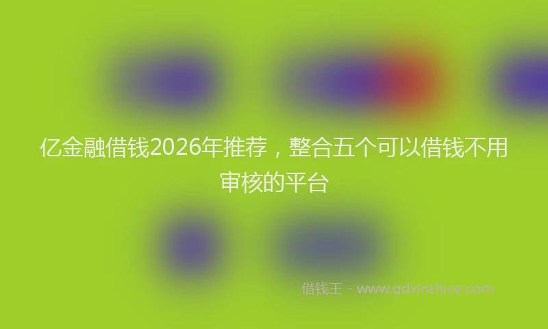 亿金融借钱2026年推荐,整合五个可以借钱不用审核的平台