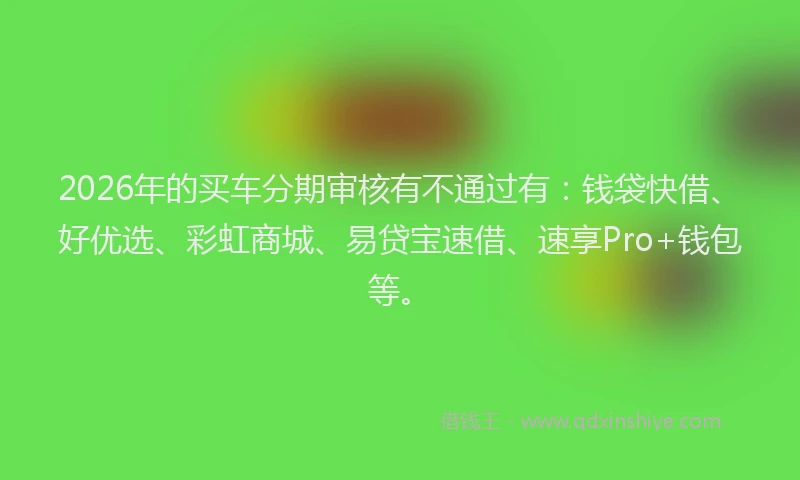 2026年的买车分期审核有不通过有:钱袋快借、好优选、彩虹商城、易贷宝速借、速享Pro+钱包等。