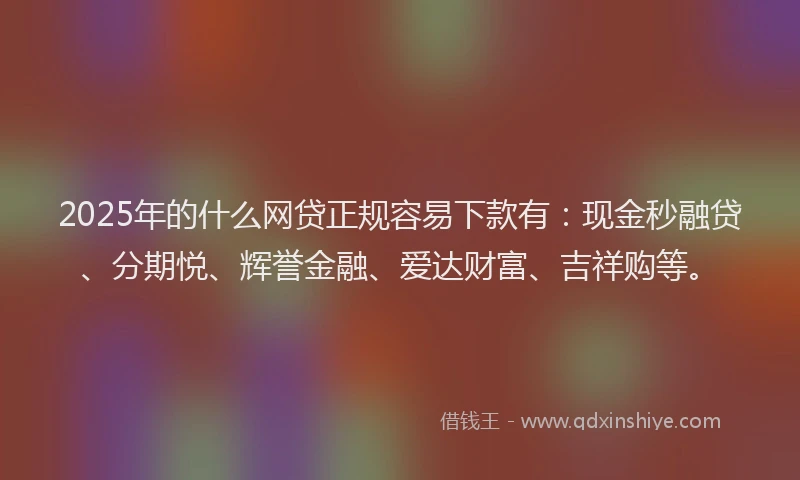 2025年的什么网贷正规容易下款有：现金秒融贷、分期悦、辉誉金融、爱达财富、吉祥购等。