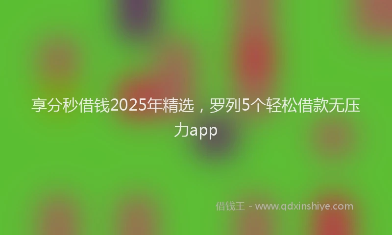 享分秒借钱2025年精选，罗列5个轻松借款无压力app