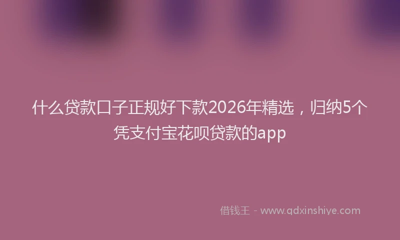 什么贷款口子正规好下款2026年精选，归纳5个凭支付宝花呗贷款的app