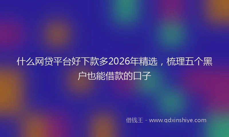 什么网贷平台好下款多2026年精选，梳理五个黑户也能借款的口子
