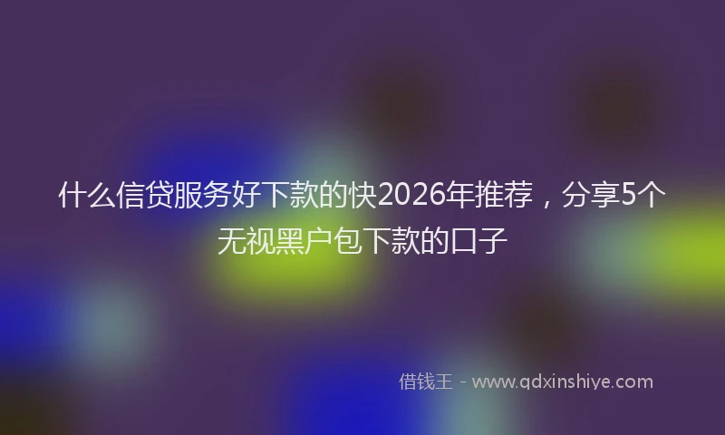 什么信贷服务好下款的快2026年推荐，分享5个无视黑户包下款的口子
